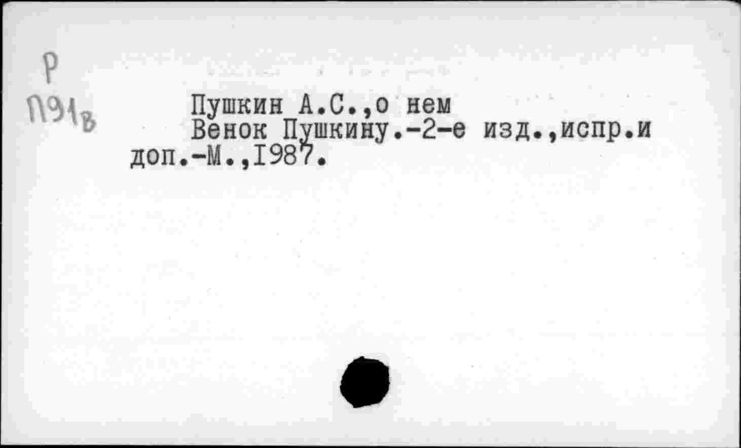 ﻿
Пушкин А.С.,о нем
Венок Пушкину.-2-е изд.,испр.и доп.-М.,1987.